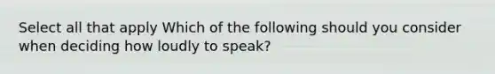 Select all that apply Which of the following should you consider when deciding how loudly to speak?