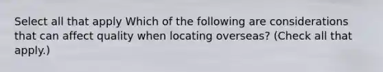 Select all that apply Which of the following are considerations that can affect quality when locating overseas? (Check all that apply.)