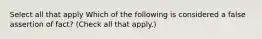 Select all that apply Which of the following is considered a false assertion of fact? (Check all that apply.)