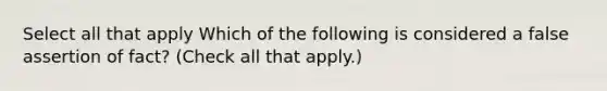 Select all that apply Which of the following is considered a false assertion of fact? (Check all that apply.)