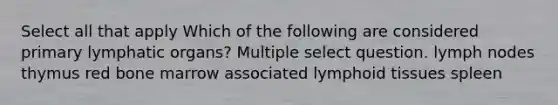 Select all that apply Which of the following are considered primary lymphatic organs? Multiple select question. lymph nodes thymus red bone marrow associated lymphoid tissues spleen