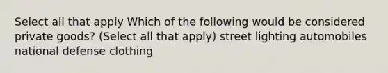 Select all that apply Which of the following would be considered private goods? (Select all that apply) street lighting automobiles national defense clothing