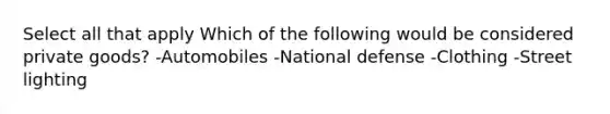 Select all that apply Which of the following would be considered private goods? -Automobiles -National defense -Clothing -Street lighting