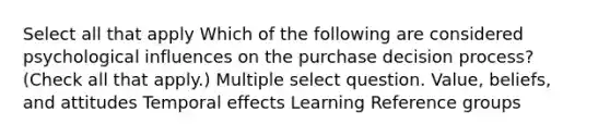 Select all that apply Which of the following are considered psychological influences on the purchase decision process? (Check all that apply.) Multiple select question. Value, beliefs, and attitudes Temporal effects Learning Reference groups