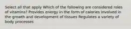 Select all that apply Which of the following are considered roles of vitamins? Provides energy in the form of calories Involved in the growth and development of tissues Regulates a variety of body processes