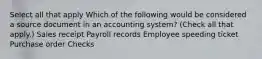 Select all that apply Which of the following would be considered a source document in an accounting system? (Check all that apply.) Sales receipt Payroll records Employee speeding ticket Purchase order Checks