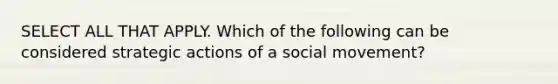 SELECT ALL THAT APPLY. Which of the following can be considered strategic actions of a social movement?