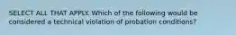 SELECT ALL THAT APPLY. Which of the following would be considered a technical violation of probation conditions?