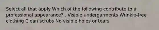 Select all that apply Which of the following contribute to a professional appearance? . Visible undergarments Wrinkle-free clothing Clean scrubs No visible holes or tears