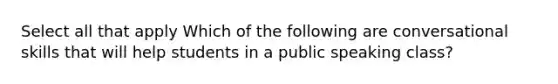 Select all that apply Which of the following are conversational skills that will help students in a public speaking class?