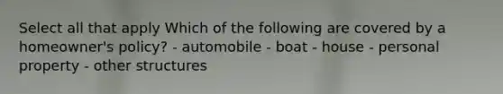 Select all that apply Which of the following are covered by a homeowner's policy? - automobile - boat - house - personal property - other structures