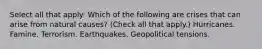 Select all that apply: Which of the following are crises that can arise from natural causes? (Check all that apply.) Hurricanes. Famine. Terrorism. Earthquakes. Geopolitical tensions.