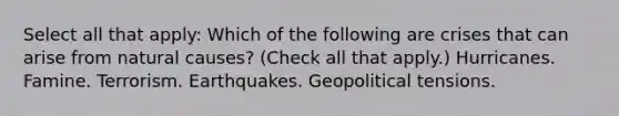 Select all that apply: Which of the following are crises that can arise from natural causes? (Check all that apply.) Hurricanes. Famine. Terrorism. Earthquakes. Geopolitical tensions.