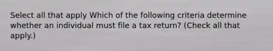 Select all that apply Which of the following criteria determine whether an individual must file a tax return? (Check all that apply.)