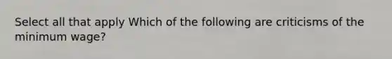 Select all that apply Which of the following are criticisms of the minimum wage?