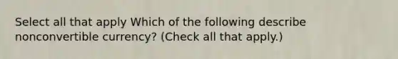 Select all that apply Which of the following describe nonconvertible currency? (Check all that apply.)