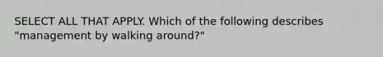 SELECT ALL THAT APPLY. Which of the following describes "management by walking around?"