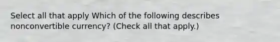 Select all that apply Which of the following describes nonconvertible currency? (Check all that apply.)