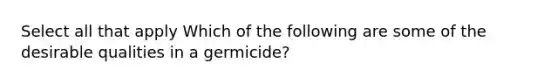 Select all that apply Which of the following are some of the desirable qualities in a germicide?