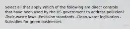 Select all that apply Which of the following are direct controls that have been used by the US government to address pollution? -Toxic-waste laws -Emission standards -Clean-water legislation -Subsidies for green businesses