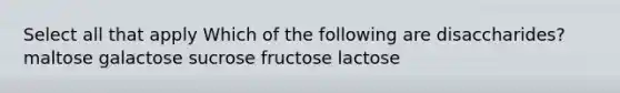 Select all that apply Which of the following are disaccharides? maltose galactose sucrose fructose lactose