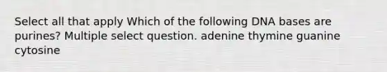 Select all that apply Which of the following DNA bases are purines? Multiple select question. adenine thymine guanine cytosine