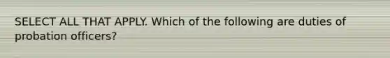 SELECT ALL THAT APPLY. Which of the following are duties of probation officers?