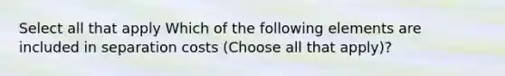 Select all that apply Which of the following elements are included in separation costs (Choose all that apply)?