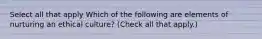 Select all that apply Which of the following are elements of nurturing an ethical culture? (Check all that apply.)