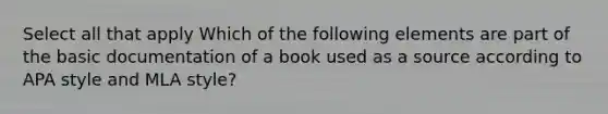 Select all that apply Which of the following elements are part of the basic documentation of a book used as a source according to APA style and MLA style?