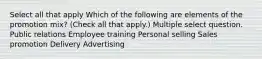 Select all that apply Which of the following are elements of the promotion mix? (Check all that apply.) Multiple select question. Public relations Employee training Personal selling Sales promotion Delivery Advertising