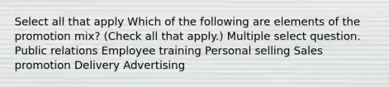 Select all that apply Which of the following are elements of the promotion mix? (Check all that apply.) Multiple select question. Public relations Employee training Personal selling Sales promotion Delivery Advertising