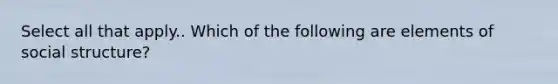 Select all that apply.. Which of the following are elements of social structure?