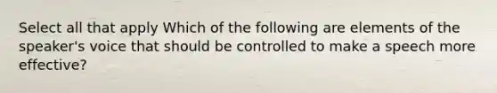 Select all that apply Which of the following are elements of the speaker's voice that should be controlled to make a speech more effective?