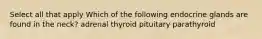 Select all that apply Which of the following endocrine glands are found in the neck? adrenal thyroid pituitary parathyroid