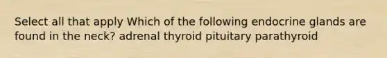 Select all that apply Which of the following endocrine glands are found in the neck? adrenal thyroid pituitary parathyroid