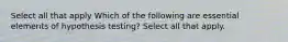 Select all that apply Which of the following are essential elements of hypothesis testing? Select all that apply.