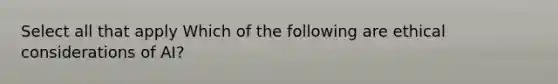 Select all that apply Which of the following are ethical considerations of AI?