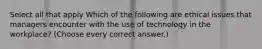 Select all that apply Which of the following are ethical issues that managers encounter with the use of technology in the workplace? (Choose every correct answer.)