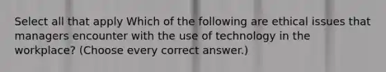 Select all that apply Which of the following are ethical issues that managers encounter with the use of technology in the workplace? (Choose every correct answer.)