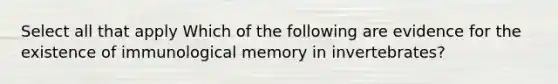 Select all that apply Which of the following are evidence for the existence of immunological memory in invertebrates?