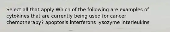 Select all that apply Which of the following are examples of cytokines that are currently being used for cancer chemotherapy? apoptosis interferons lysozyme interleukins