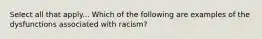 Select all that apply... Which of the following are examples of the dysfunctions associated with racism?