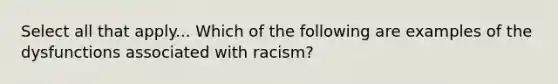 Select all that apply... Which of the following are examples of the dysfunctions associated with racism?