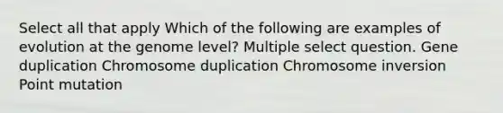 Select all that apply Which of the following are examples of evolution at the genome level? Multiple select question. Gene duplication Chromosome duplication Chromosome inversion Point mutation