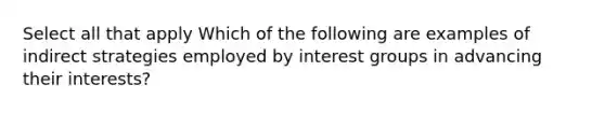 Select all that apply Which of the following are examples of indirect strategies employed by interest groups in advancing their interests?