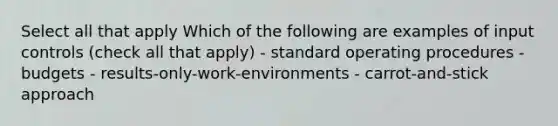 Select all that apply Which of the following are examples of input controls (check all that apply) - standard operating procedures - budgets - results-only-work-environments - carrot-and-stick approach