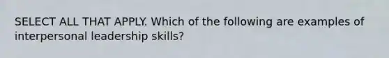 SELECT ALL THAT APPLY. Which of the following are examples of interpersonal leadership skills?