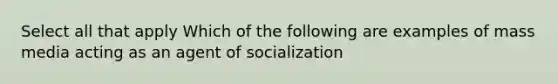 Select all that apply Which of the following are examples of mass media acting as an agent of socialization