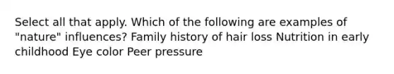 Select all that apply. Which of the following are examples of "nature" influences? Family history of hair loss Nutrition in early childhood Eye color Peer pressure
